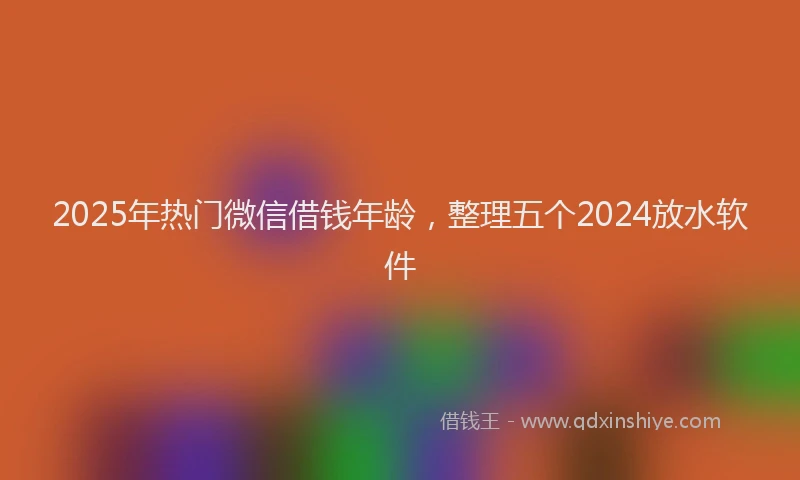 2025年热门微信借钱年龄，整理五个2024放水软件