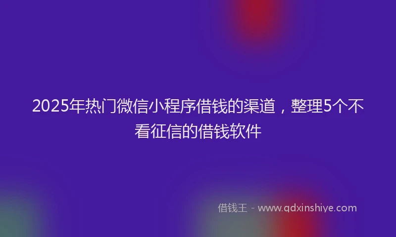 2025年热门微信小程序借钱的渠道，整理5个不看征信的借钱软件