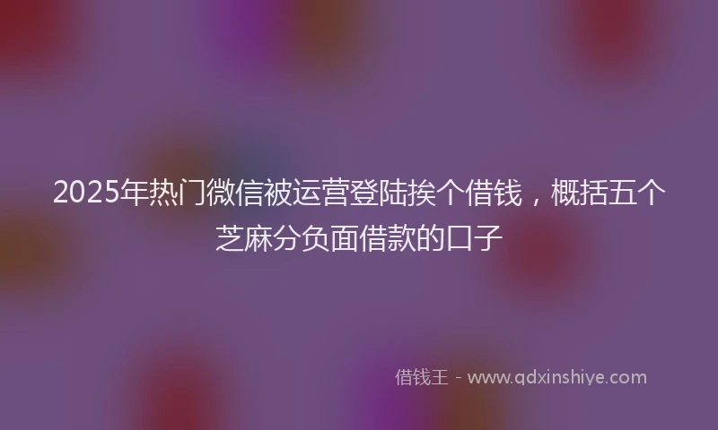 2025年热门微信被运营登陆挨个借钱，概括五个芝麻分负面借款的口子