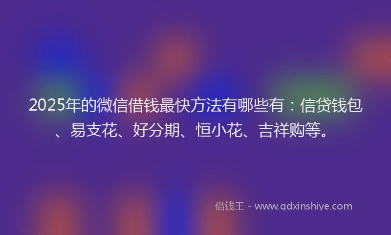 2025年的微信借钱最快方法有哪些有：信贷钱包、易支花、好分期、恒小花、吉祥购等。