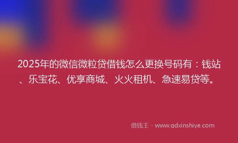 2025年的微信微粒贷借钱怎么更换号码有：钱站、乐宝花、优享商城、火火租机、急速易贷等。