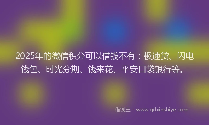 2025年的微信积分可以借钱不有：极速贷、闪电钱包、时光分期、钱来花、平安口袋银行等。