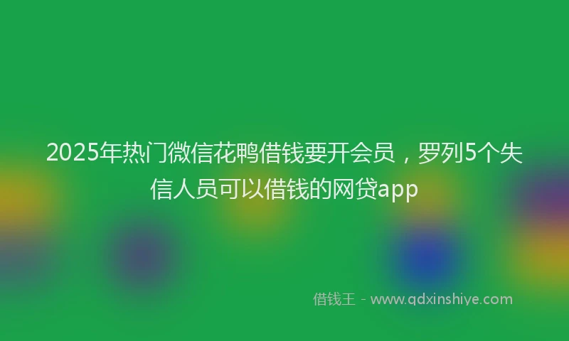 2025年热门微信花鸭借钱要开会员，罗列5个失信人员可以借钱的网贷app