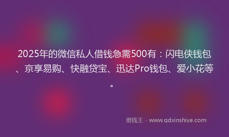2025年的微信私人借钱急需500有：闪电侠钱包、京享易购、快融贷宝、迅达Pro钱包、爱小花等。