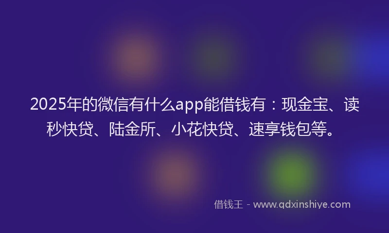 2025年的微信有什么app能借钱有：现金宝、读秒快贷、陆金所、小花快贷、速享钱包等。