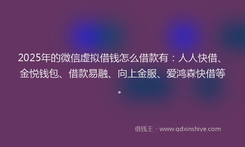 2025年的微信虚拟借钱怎么借款有：人人快借、金悦钱包、借款易融、向上金服、爱鸿森快借等。
