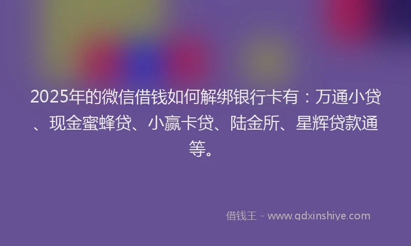 2025年的微信借钱如何解绑银行卡有：万通小贷、现金蜜蜂贷、小赢卡贷、陆金所、星辉贷款通等。