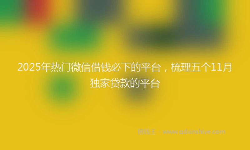 2025年热门微信借钱必下的平台，梳理五个11月独家贷款的平台