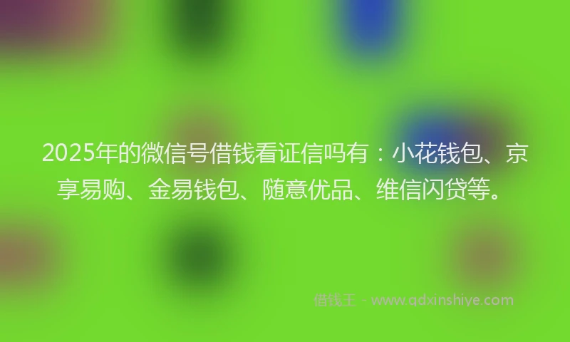 2025年的微信号借钱看证信吗有：小花钱包、京享易购、金易钱包、随意优品、维信闪贷等。
