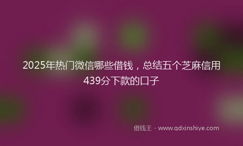 2025年热门微信哪些借钱，总结五个芝麻信用439分下款的口子