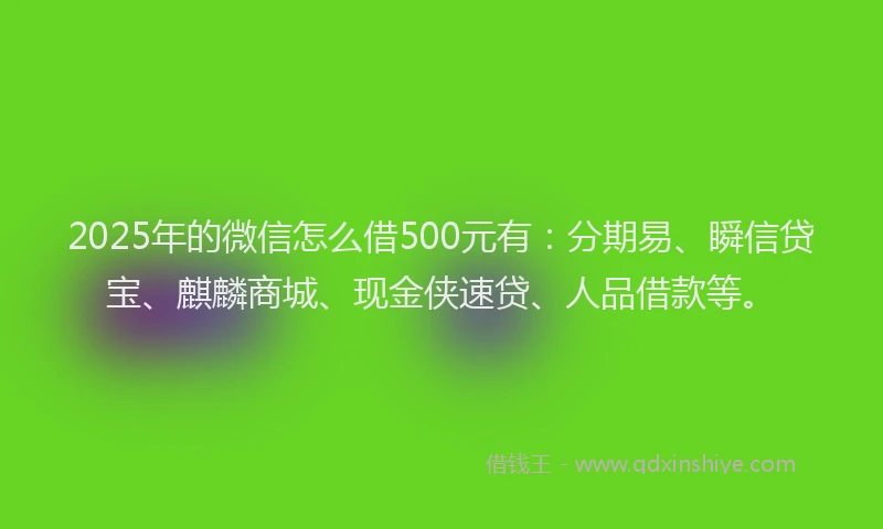 2025年的微信怎么借500元有：分期易、瞬信贷宝、麒麟商城、现金侠速贷、人品借款等。