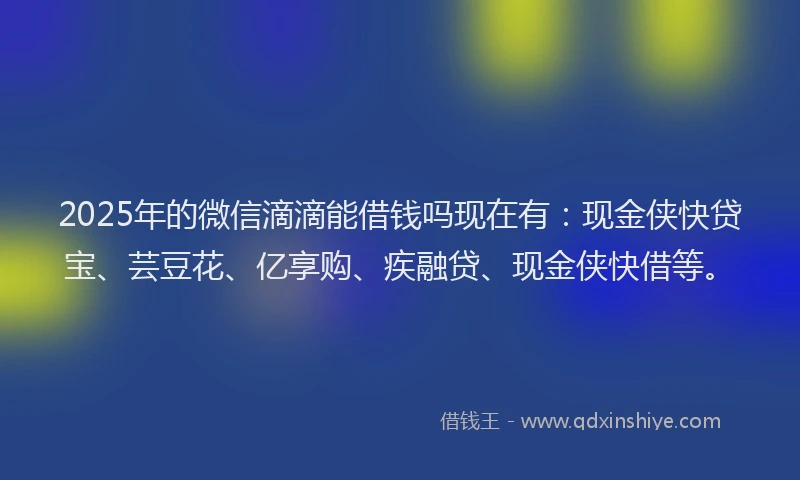 2025年的微信滴滴能借钱吗现在有：现金侠快贷宝、芸豆花、亿享购、疾融贷、现金侠快借等。