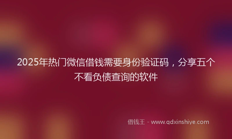 2025年热门微信借钱需要身份验证码，分享五个不看负债查询的软件