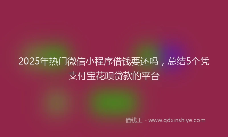 2025年热门微信小程序借钱要还吗，总结5个凭支付宝花呗贷款的平台