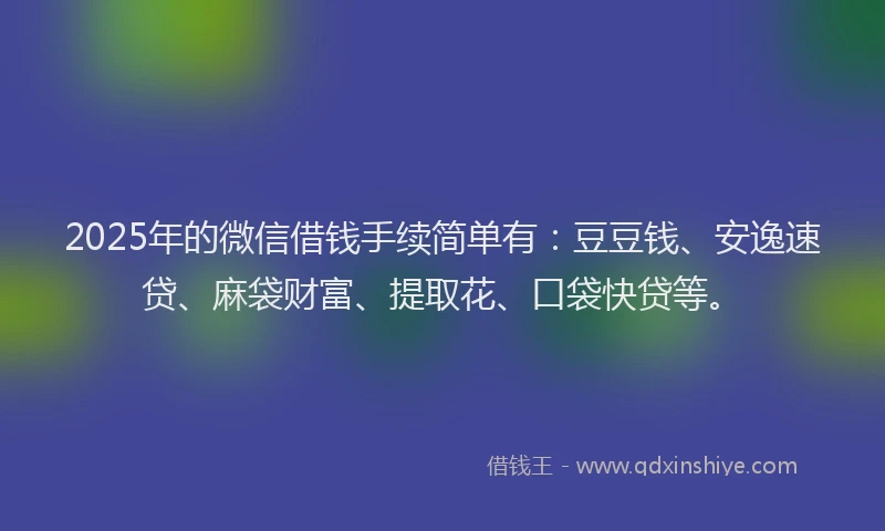 2025年的微信借钱手续简单有：豆豆钱、安逸速贷、麻袋财富、提取花、口袋快贷等。