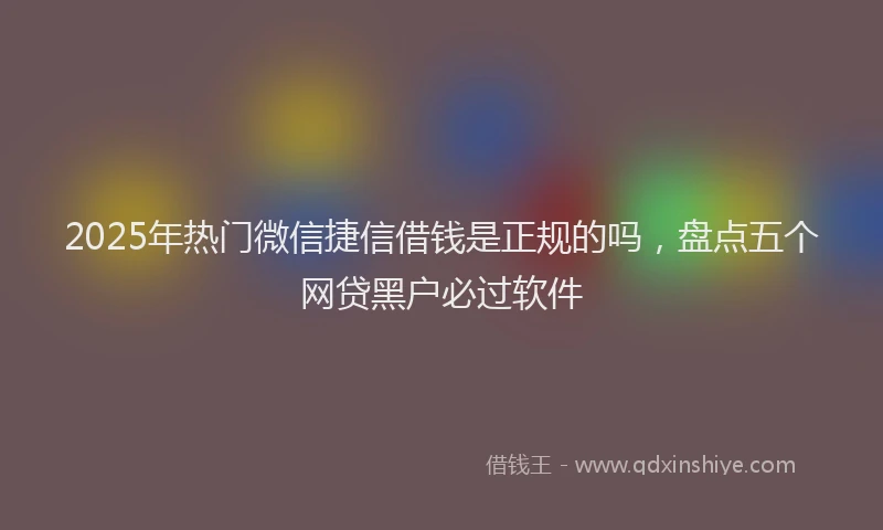 2025年热门微信捷信借钱是正规的吗，盘点五个网贷黑户必过软件