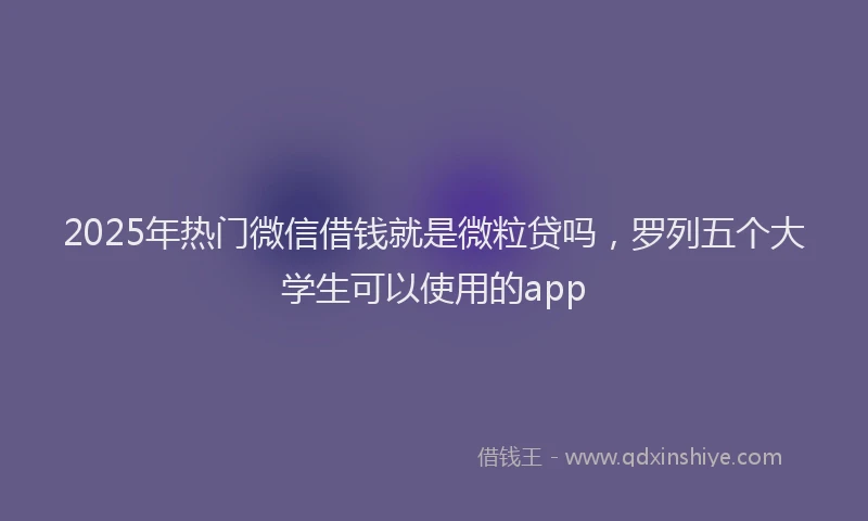 2025年热门微信借钱就是微粒贷吗，罗列五个大学生可以使用的app