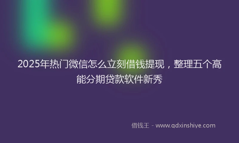 2025年热门微信怎么立刻借钱提现，整理五个高能分期贷款软件新秀