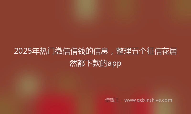 2025年热门微信借钱的信息，整理五个征信花居然都下款的app
