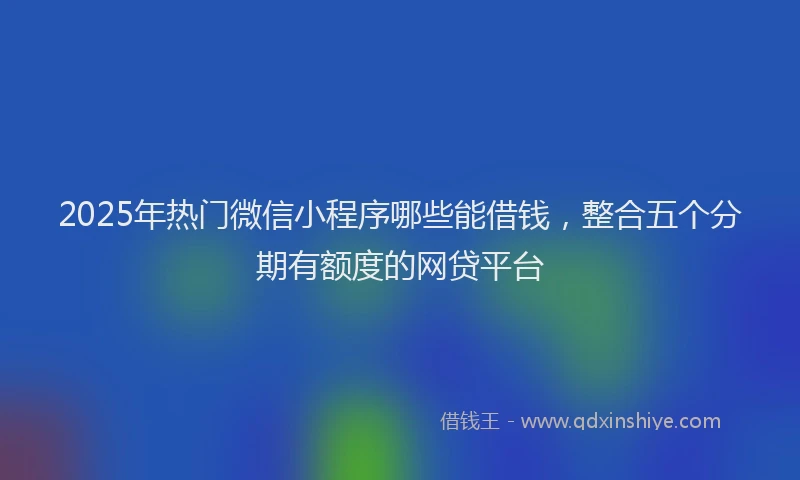 2025年热门微信小程序哪些能借钱，整合五个分期有额度的网贷平台