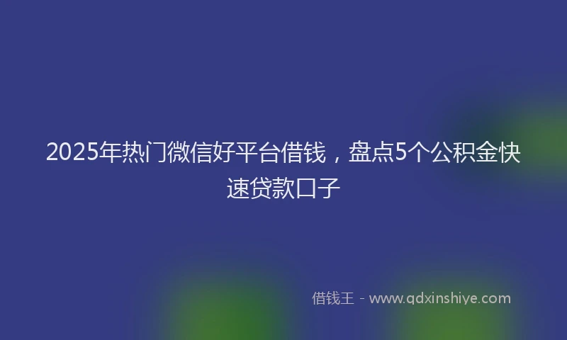 2025年热门微信好平台借钱，盘点5个公积金快速贷款口子