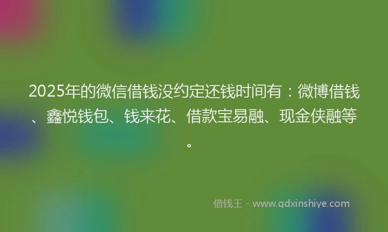 2025年的微信借钱没约定还钱时间有：微博借钱、鑫悦钱包、钱来花、借款宝易融、现金侠融等。