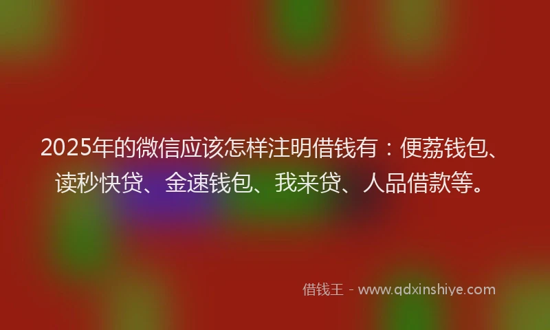 2025年的微信应该怎样注明借钱有：便荔钱包、读秒快贷、金速钱包、我来贷、人品借款等。
