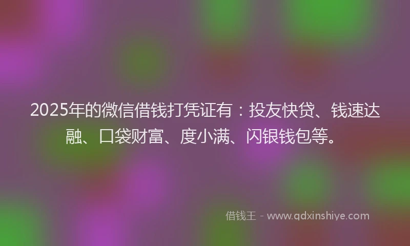 2025年的微信借钱打凭证有：投友快贷、钱速达融、口袋财富、度小满、闪银钱包等。