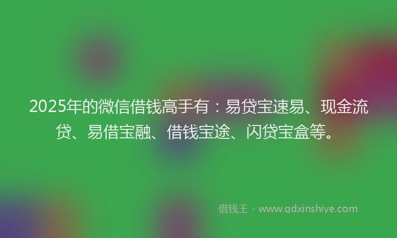 2025年的微信借钱高手有：易贷宝速易、现金流贷、易借宝融、借钱宝途、闪贷宝盒等。