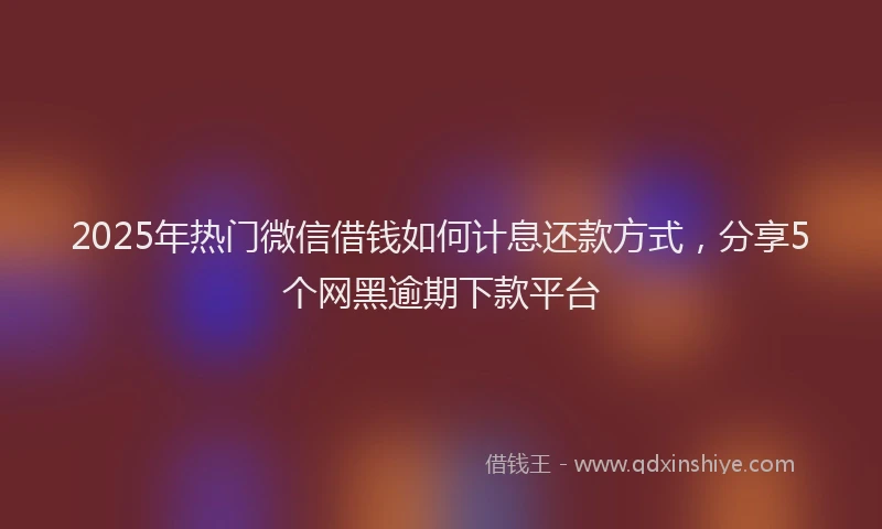 2025年热门微信借钱如何计息还款方式，分享5个网黑逾期下款平台