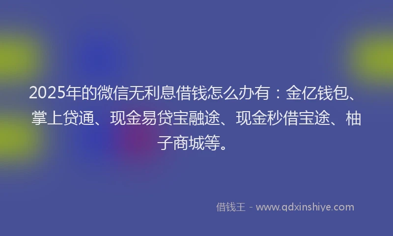 2025年的微信无利息借钱怎么办有：金亿钱包、掌上贷通、现金易贷宝融途、现金秒借宝途、柚子商城等。