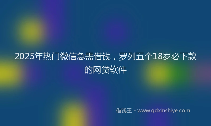 2025年热门微信急需借钱，罗列五个18岁必下款的网贷软件