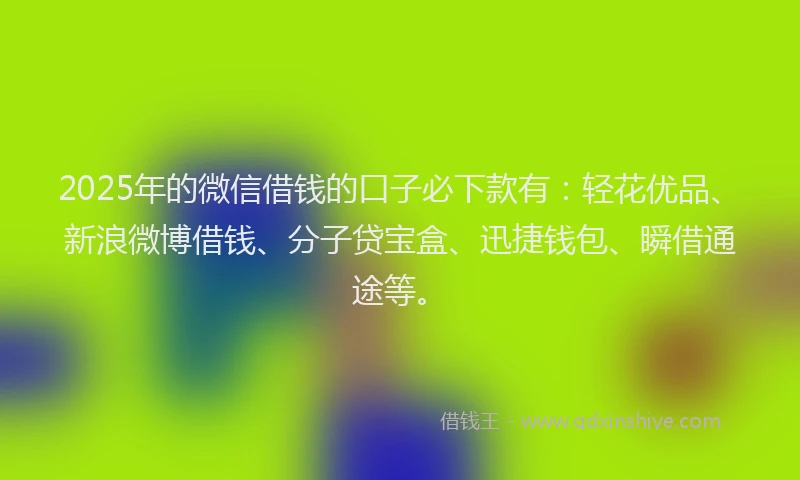 2025年的微信借钱的口子必下款有：轻花优品、新浪微博借钱、分子贷宝盒、迅捷钱包、瞬借通途等。