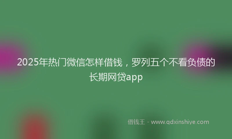 2025年热门微信怎样借钱，罗列五个不看负债的长期网贷app
