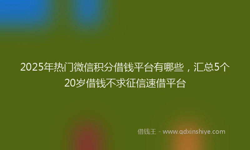2025年热门微信积分借钱平台有哪些，汇总5个20岁借钱不求征信速借平台