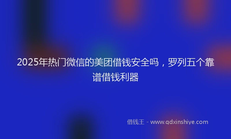 2025年热门微信的美团借钱安全吗，罗列五个靠谱借钱利器