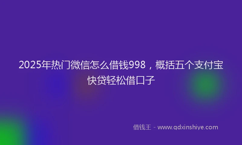 2025年热门微信怎么借钱998，概括五个支付宝快贷轻松借口子