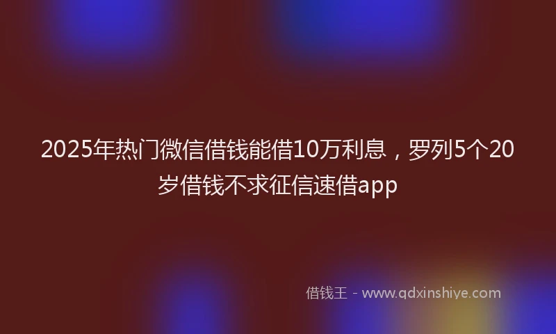 2025年热门微信借钱能借10万利息，罗列5个20岁借钱不求征信速借app