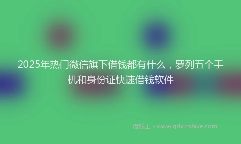 2025年热门微信旗下借钱都有什么，罗列五个手机和身份证快速借钱软件