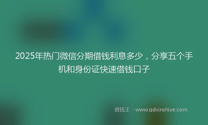 2025年热门微信分期借钱利息多少，分享五个手机和身份证快速借钱口子