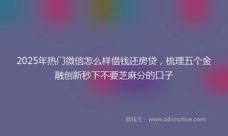 2025年热门微信怎么样借钱还房贷，梳理五个金融创新秒下不要芝麻分的口子