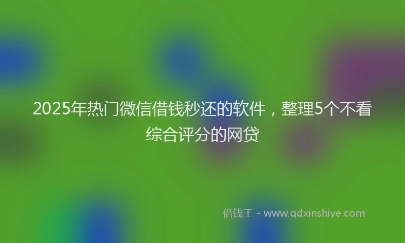 2025年热门微信借钱秒还的软件，整理5个不看综合评分的网贷