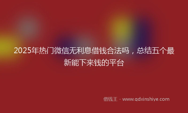 2025年热门微信无利息借钱合法吗，总结五个最新能下来钱的平台