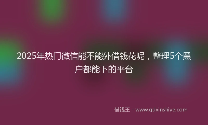 2025年热门微信能不能外借钱花呢，整理5个黑户都能下的平台