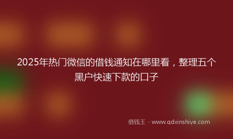 2025年热门微信的借钱通知在哪里看，整理五个黑户快速下款的口子