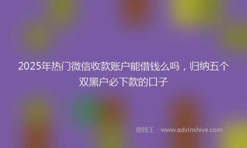 2025年热门微信收款账户能借钱么吗，归纳五个双黑户必下款的口子