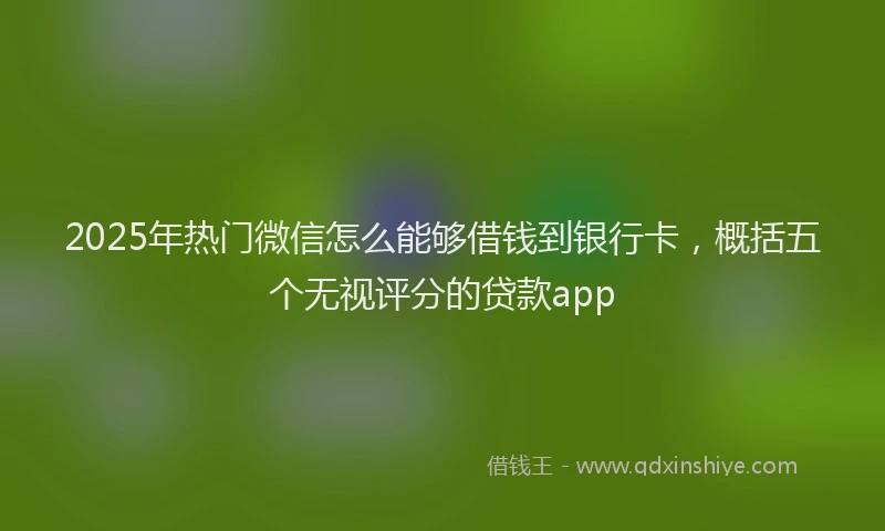 2025年热门微信怎么能够借钱到银行卡，概括五个无视评分的贷款app