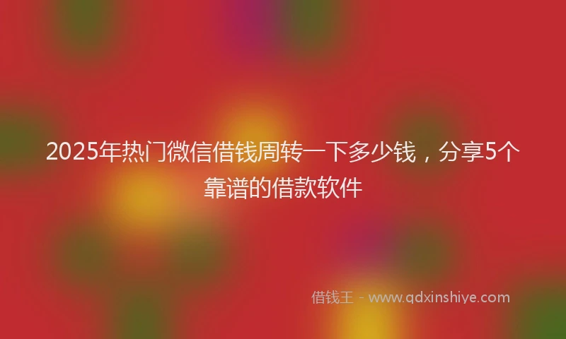 2025年热门微信借钱周转一下多少钱，分享5个靠谱的借款软件