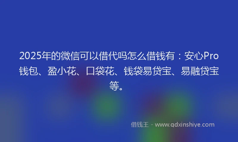 2025年的微信可以借代吗怎么借钱有：安心Pro钱包、盈小花、口袋花、钱袋易贷宝、易融贷宝等。