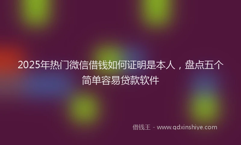 2025年热门微信借钱如何证明是本人，盘点五个简单容易贷款软件
